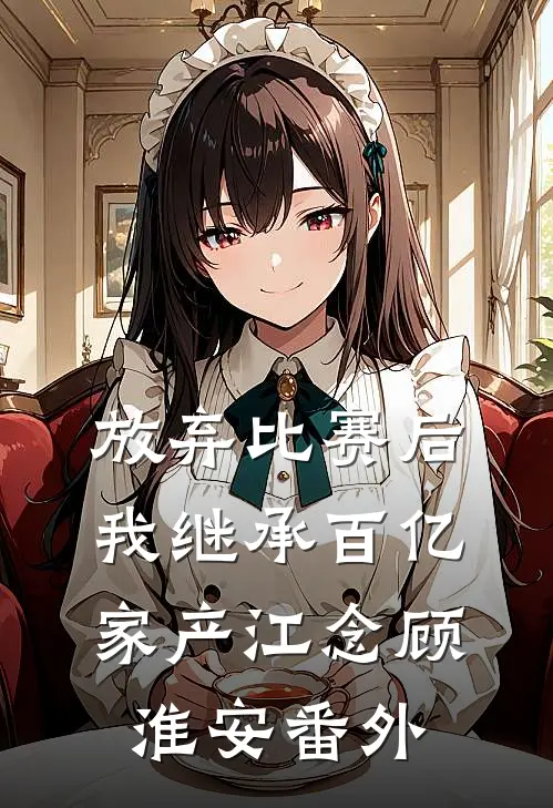 放弃比赛后，我继承百亿家产江念顾淮安 番外