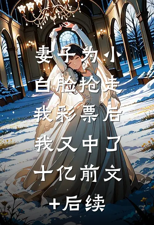 妻子为小白脸抢走我彩票后，我又中了十亿前文+后续