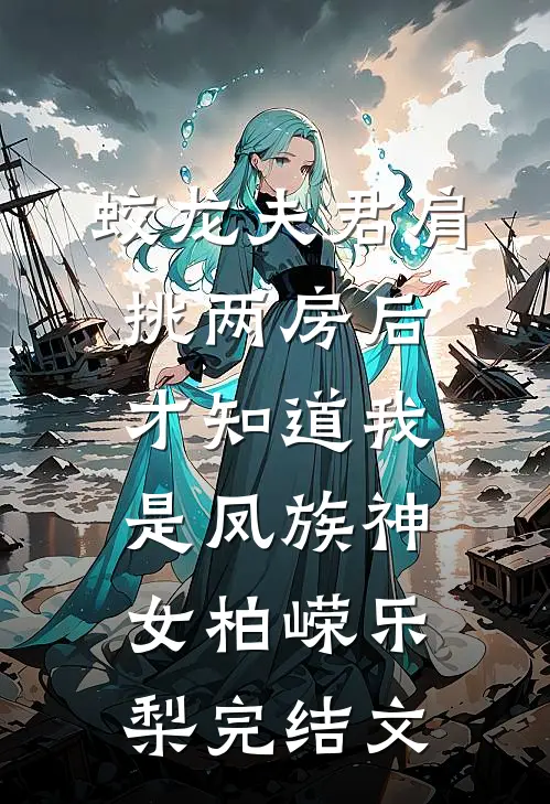 蛟龙夫君肩挑两房后，才知道我是凤族神女柏嵘乐梨完结文