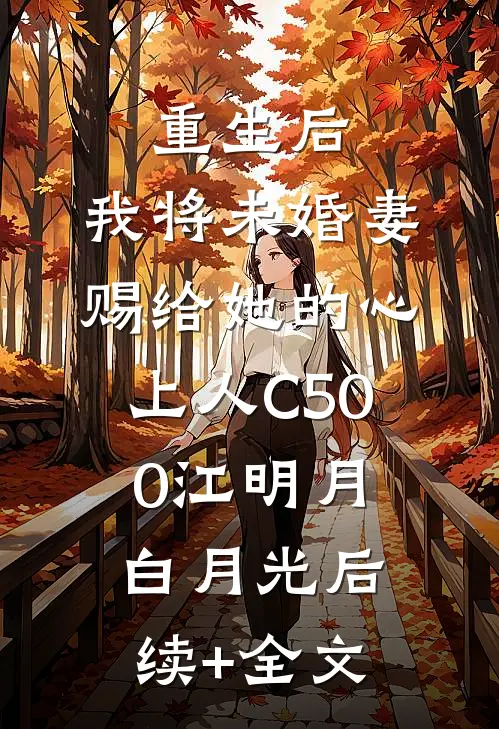 重生后，我将未婚妻赐给她的心上人C500江明月白月光后续+全文