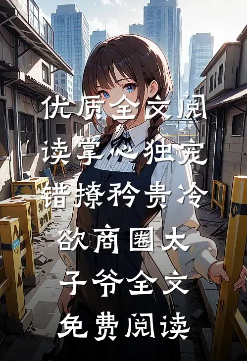 优质全文阅读掌心独宠:错撩矜贵冷欲商圈太子爷全文免费阅读