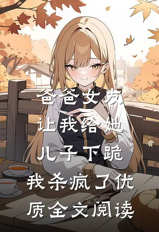 爸爸女友让我给她儿子下跪，我杀疯了优质全文阅读