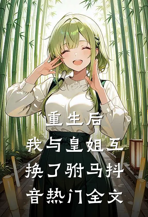 重生后，我与皇姐互换了驸马抖音热门全文