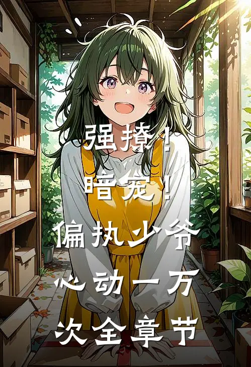 强撩！暗宠！偏执少爷心动一万次全章节