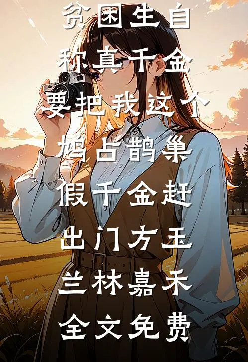 贫困生自称真千金，要把我这个鸠占鹊巢假千金赶出门方玉兰林嘉禾全文免费