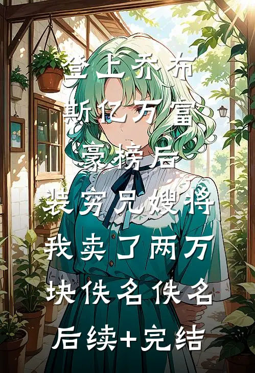 登上乔布斯亿万富豪榜后，装穷兄嫂将我卖了两万块佚名佚名后续+完结