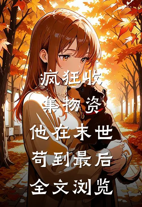 疯狂收集物资，他在末世苟到最后全文浏览