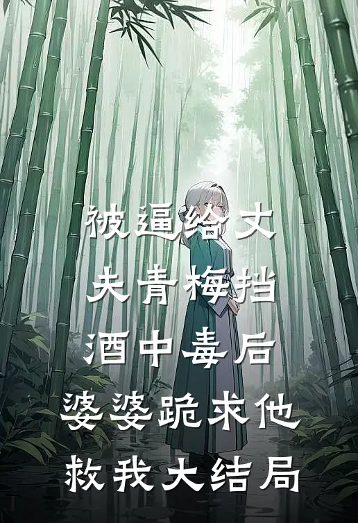 被逼给丈夫青梅挡酒中毒后，婆婆跪求他救我大结局