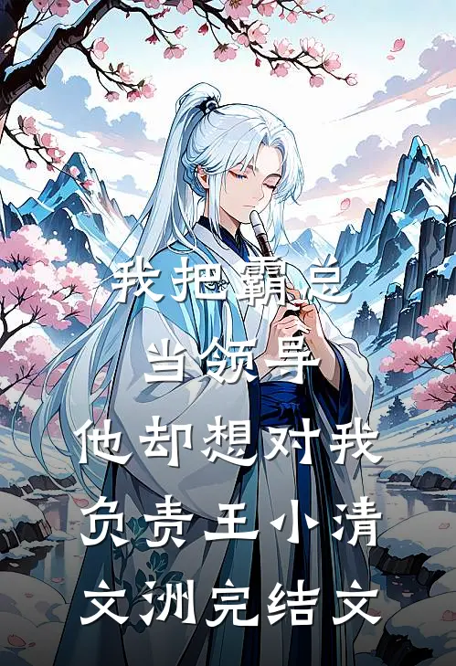 我把霸总当领导，他却想对我负责王小清文洲完结文