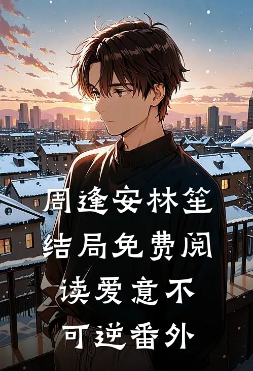 周逢安林笙结局免费阅读爱意不可逆番外