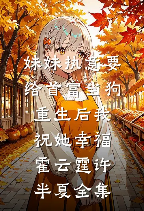 妹妹执意要给首富当狗，重生后我祝她幸福霍云霆许半夏全集