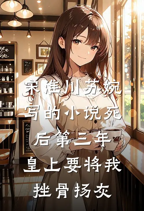 宋淮川苏婉写的小说死后第三年，皇上要将我挫骨扬灰