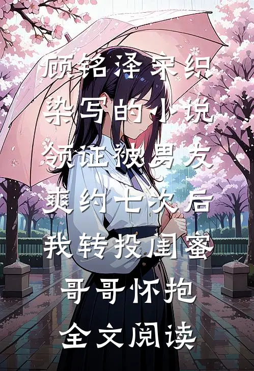 顾铭泽宋织染写的小说领证被男友爽约七次后，我转投闺蜜哥哥怀抱全文阅读