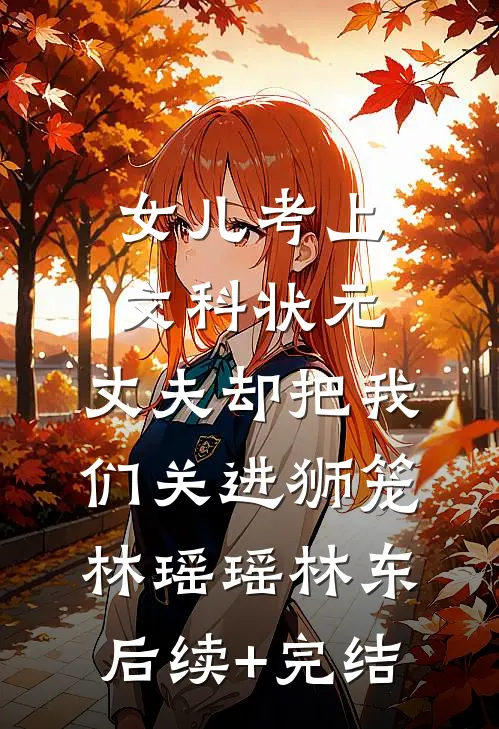 女儿考上文科状元，丈夫却把我们关进狮笼林瑶瑶林东后续+完结