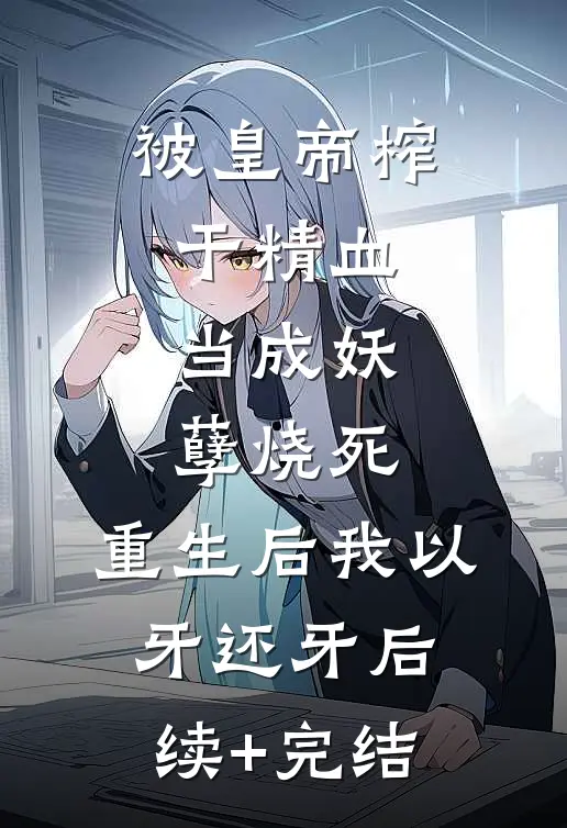 被皇帝榨干精血，当成妖孽烧死，重生后我以牙还牙后续+完结
