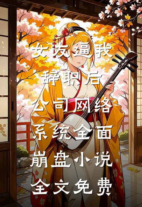 女友逼我辞职后，公司网络系统全面崩盘小说全文免费