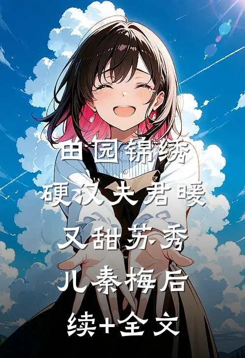 田园锦绣：硬汉夫君暖又甜苏秀儿秦梅后续+全文