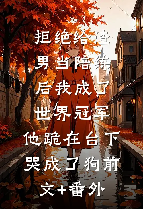 拒绝给渣男当陪练后我成了世界冠军，他跪在台下哭成了狗前文+番外