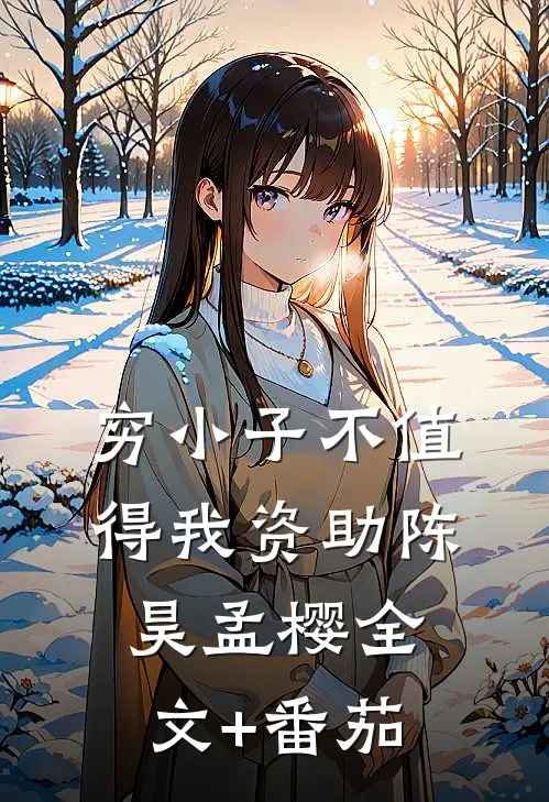 穷小子不值得我资助陈昊孟樱全文+番茄