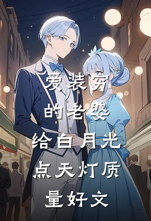 爱装穷的老婆，给白月光点天灯质量好文