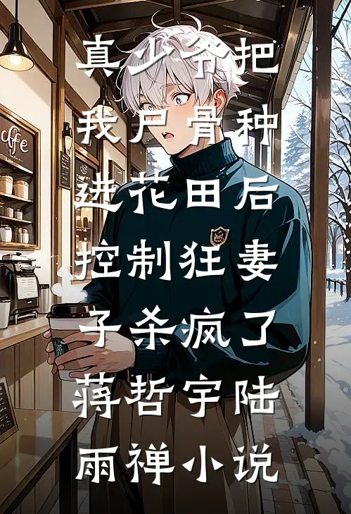 真少爷把我尸骨种进花田后，控制狂妻子杀疯了蒋哲宇陆雨禅小说