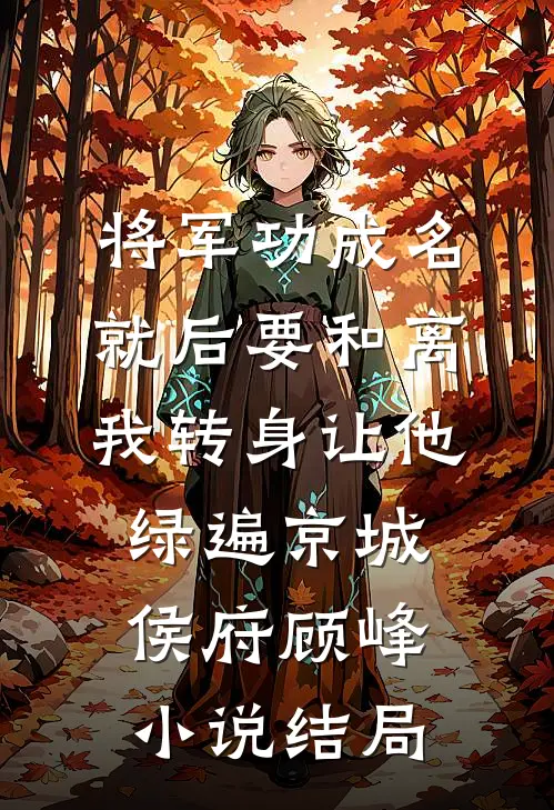 将军功成名就后要和离，我转身让他绿遍京城侯府顾峰小说结局