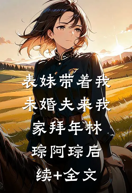 表妹带着我未婚夫来我家拜年林琮阿琮后续+全文