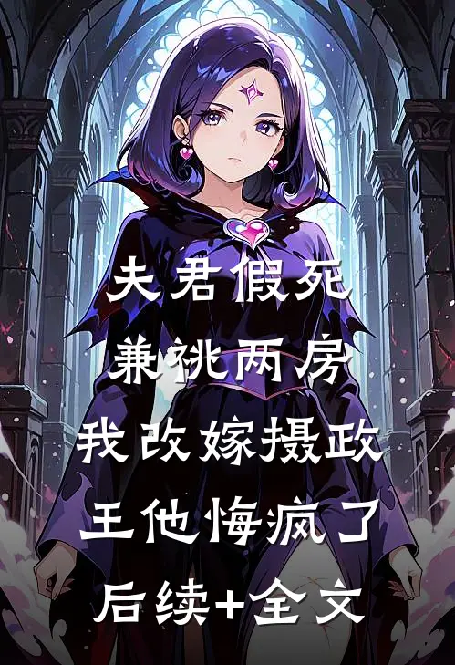 夫君假死兼祧两房，我改嫁摄政王他悔疯了后续+全文