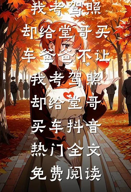 全本小说爸爸不让我考驾照，却给堂哥买车爸爸不让我考驾照，却给堂哥买车抖音热门全文免费阅读