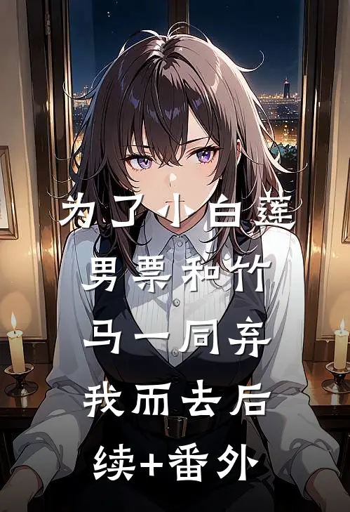 为了小白莲，男票和竹马一同弃我而去后续+番外