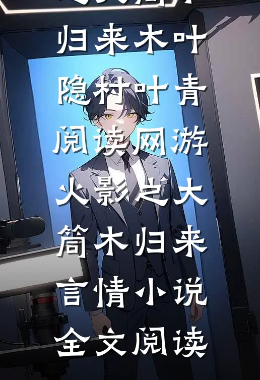 网游火影之大筒木归来木叶隐村叶青阅读_网游火影之大筒木归来言情小说全文阅读