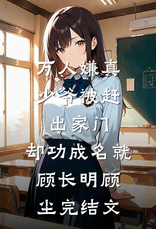 万人嫌真少爷被赶出家门，却功成名就顾长明顾尘完结文
