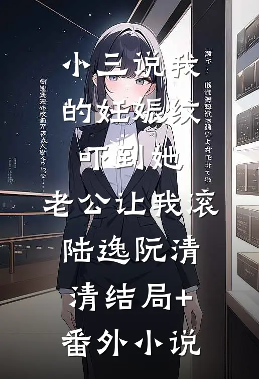 小三说我的妊娠纹吓到她，老公让我滚陆逸阮清清结局+番外小说