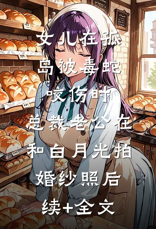 女儿在孤岛被毒蛇咬伤时，总裁老公在和白月光拍婚纱照后续+全文