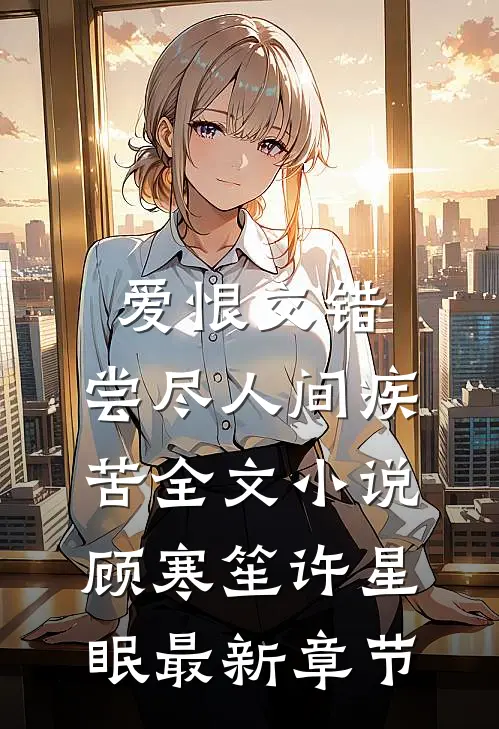 爱恨交错，尝尽人间疾苦全文小说顾寒笙许星眠最新章节