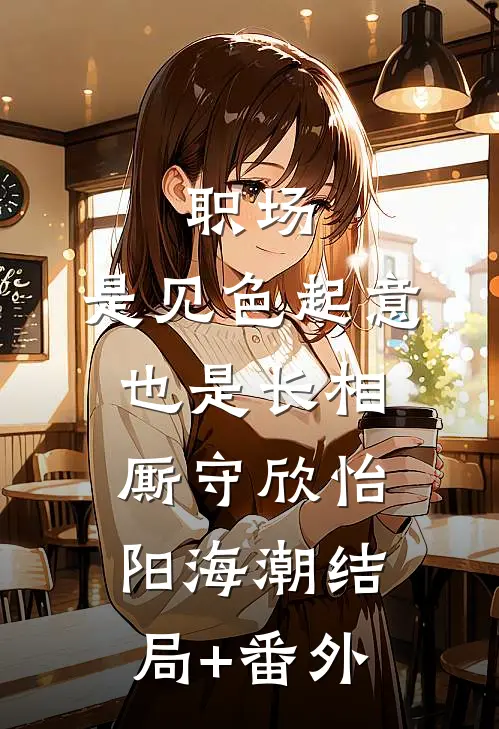 职场：是见色起意也是长相厮守欣怡阳海潮结局+番外