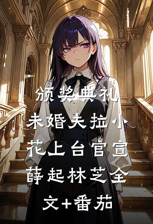 颁奖典礼，未婚夫拉小花上台官宣薛起林芝全文+番茄