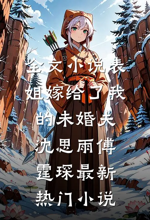 全文小说表姐嫁给了我的未婚夫沈思雨傅霆琛最新热门小说