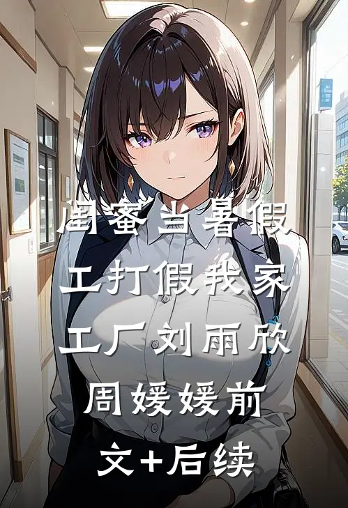 闺蜜当暑假工打假我家工厂刘雨欣周媛媛前文+后续