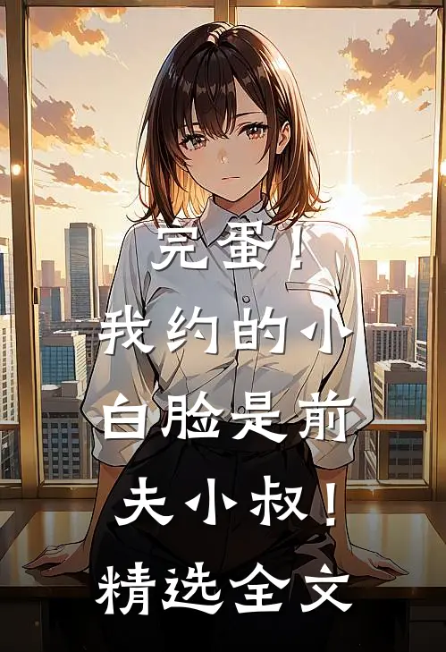 完蛋！我约的小白脸是前夫小叔！精选全文
