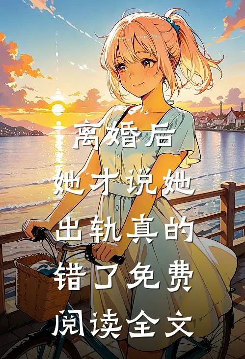 离婚后，她才说她出轨真的错了免费阅读全文