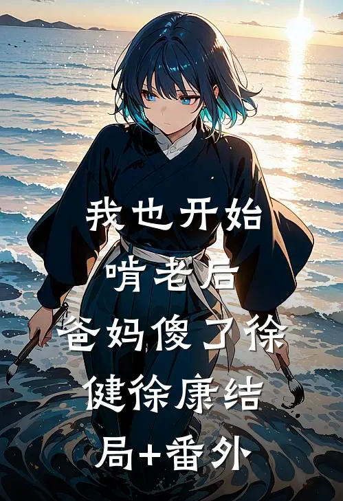 我也开始啃老后，爸妈傻了徐健徐康结局+番外