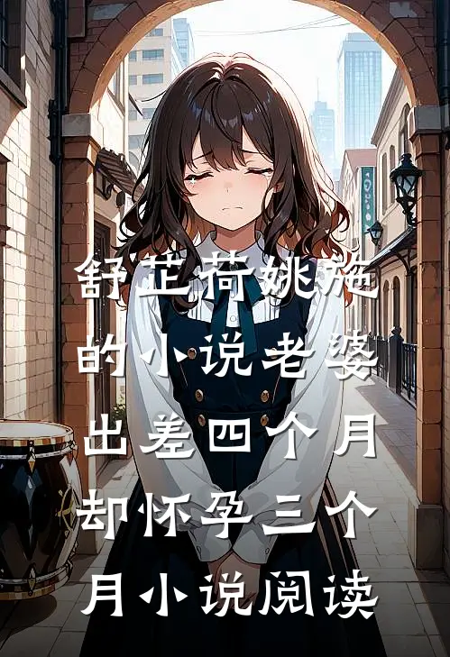 舒芷荷姚施的小说老婆出差四个月，却怀孕三个月小说阅读