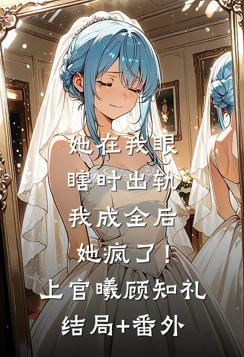 她在我眼瞎时出轨，我成全后她疯了！上官曦顾知礼结局+番外