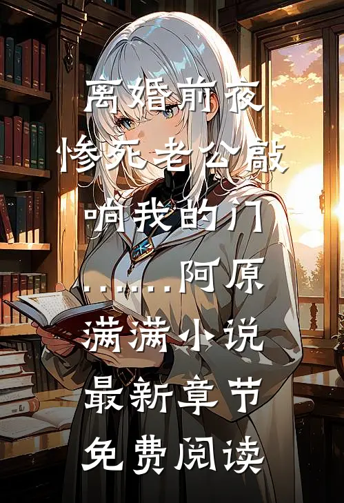 离婚前夜，惨死老公敲响我的门……阿原满满小说最新章节免费阅读