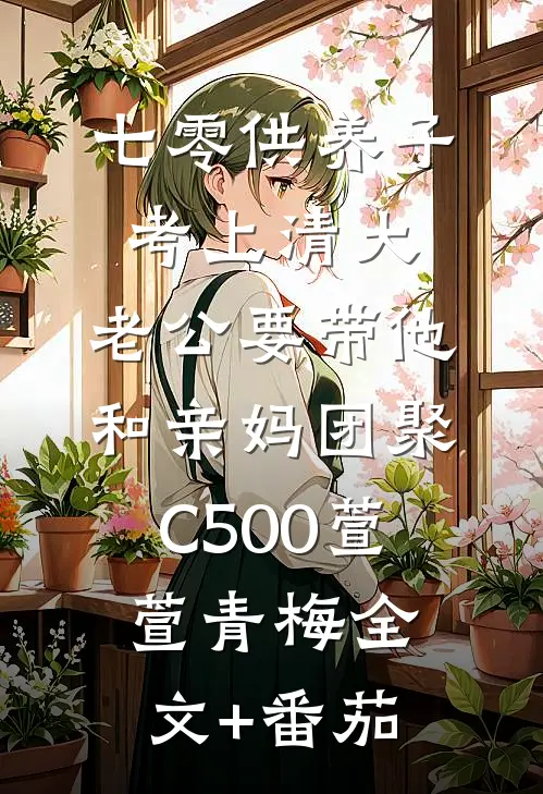 七零供养子考上清大，老公要带他和亲妈团聚C500萱萱青梅全文+番茄