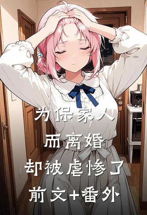 为保家人而离婚，却被虐惨了前文+番外