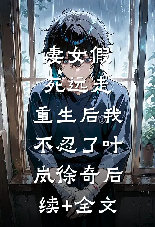 妻女假死远走，重生后我不忍了叶岚徐奇后续+全文