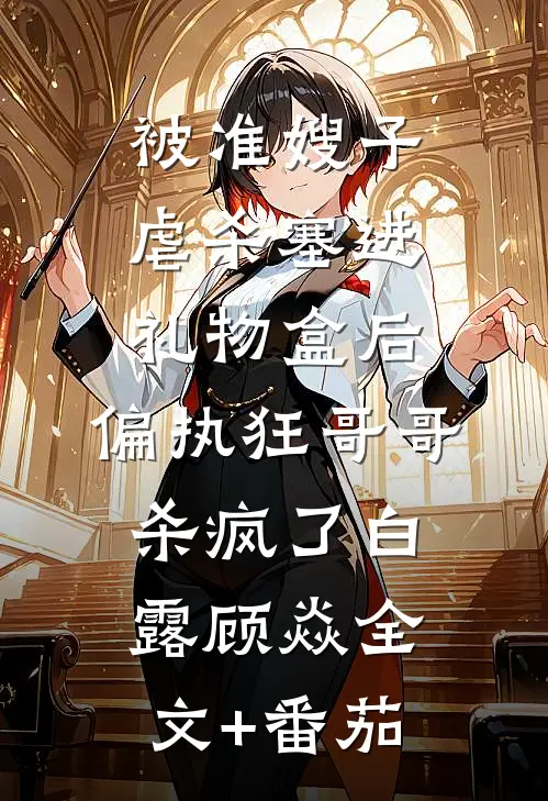 被准嫂子虐杀塞进礼物盒后，偏执狂哥哥杀疯了白露顾焱全文+番茄