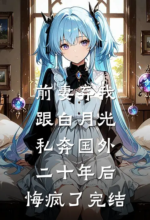 前妻弃我跟白月光私奔国外二十年后，悔疯了完结